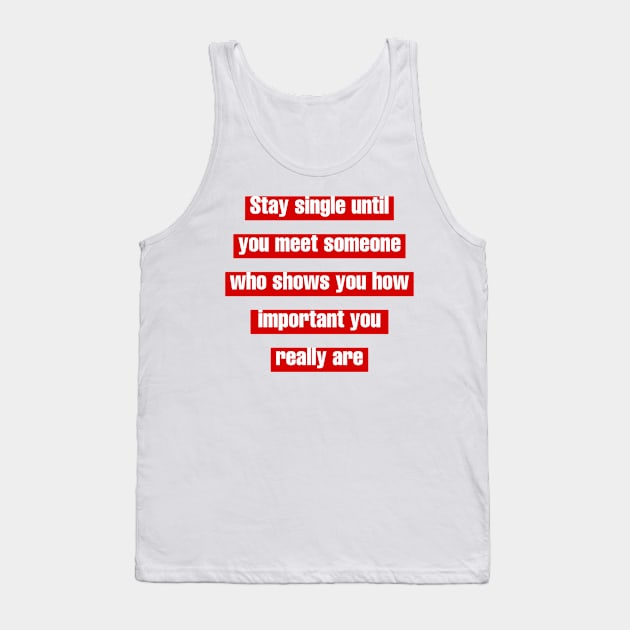 Stay single until you meet someone who shows you how important you really are. Tank Top by LineLyrics